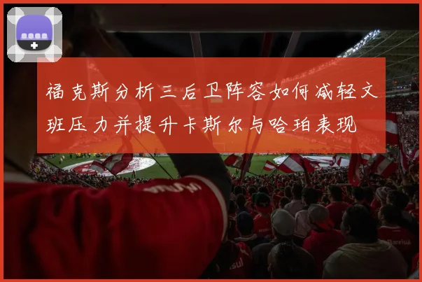 福克斯分析三后卫阵容如何减轻文班压力并提升卡斯尔与哈珀表现