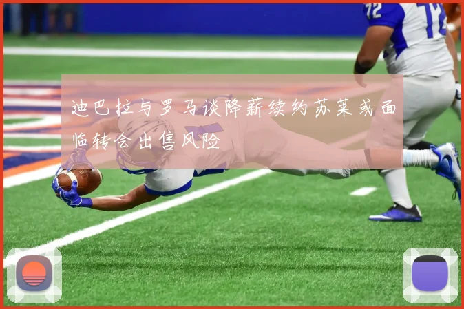 迪巴拉与罗马谈降薪续约苏莱或面临转会出售风险