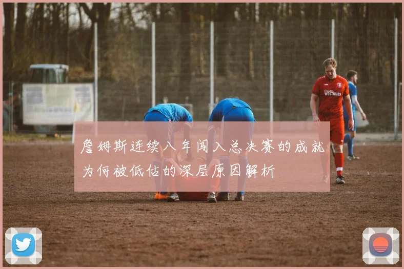 詹姆斯连续八年闯入总决赛的成就为何被低估的深层原因解析