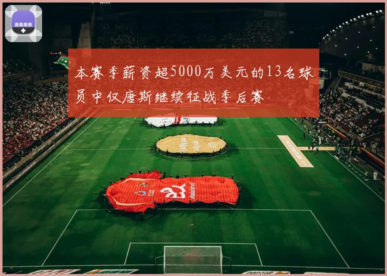 本赛季薪资超5000万美元的13名球员中仅唐斯继续征战季后赛