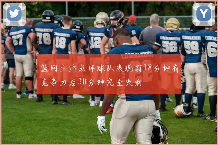 篮网主帅点评球队表现前18分钟有竞争力后30分钟完全失利