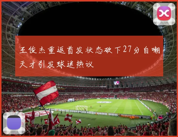 王俊杰重返首发状态砍下27分自嘲天才引发球迷热议