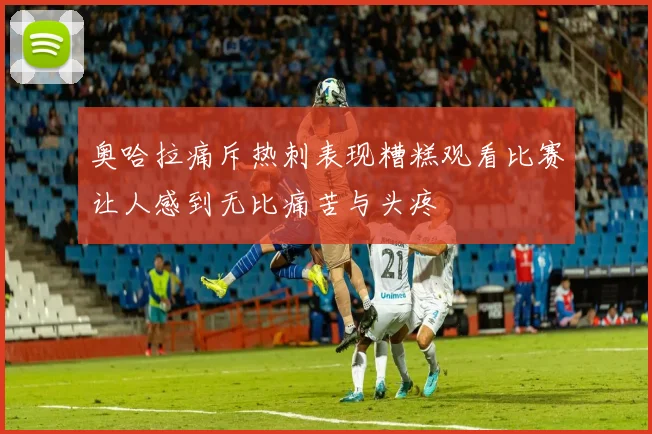 奥哈拉痛斥热刺表现糟糕观看比赛让人感到无比痛苦与头疼