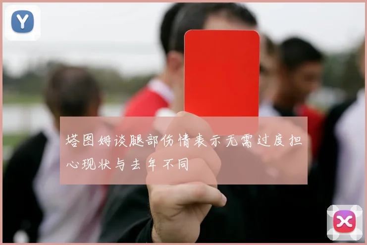 塔图姆谈腿部伤情表示无需过度担心现状与去年不同