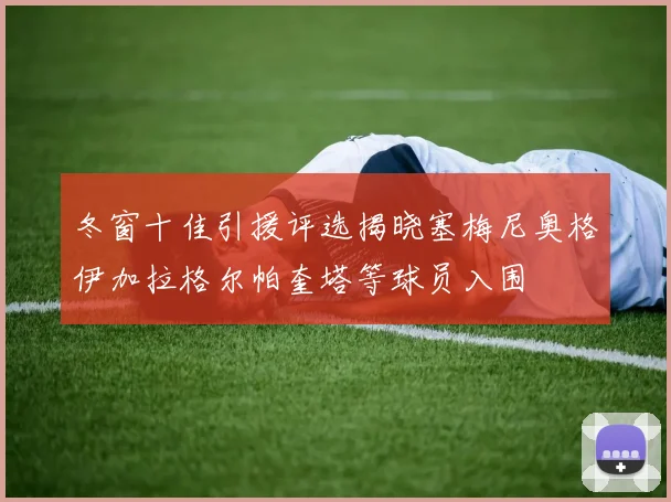 冬窗十佳引援评选揭晓塞梅尼奥格伊加拉格尔帕奎塔等球员入围
