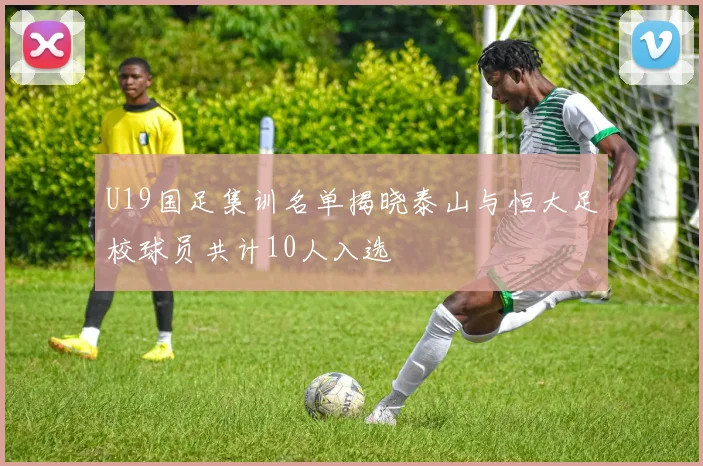 U19国足集训名单揭晓泰山与恒大足校球员共计10人入选