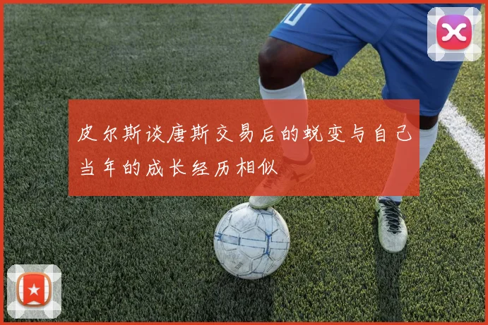 皮尔斯谈唐斯交易后的蜕变与自己当年的成长经历相似