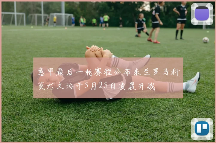 意甲最后一轮赛程公布米兰罗马科莫尤文均于5月25日凌晨开战