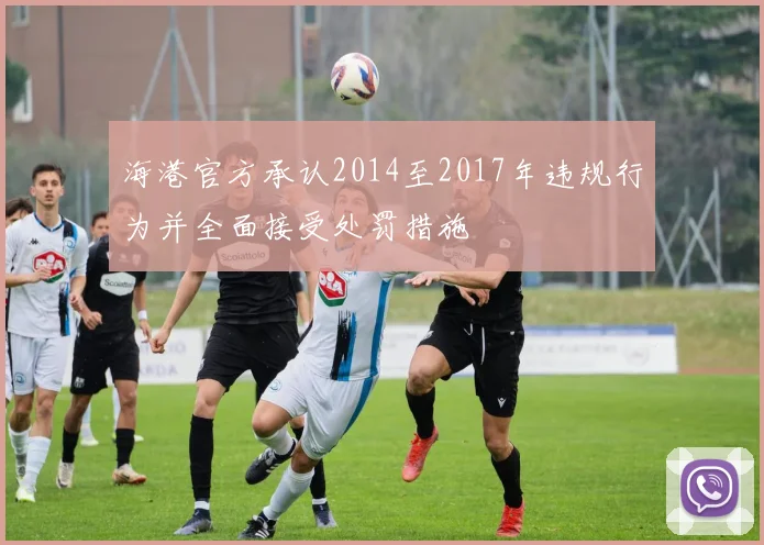 海港官方承认2014至2017年违规行为并全面接受处罚措施