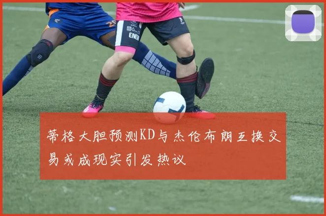 蒂格大胆预测KD与杰伦布朗互换交易或成现实引发热议