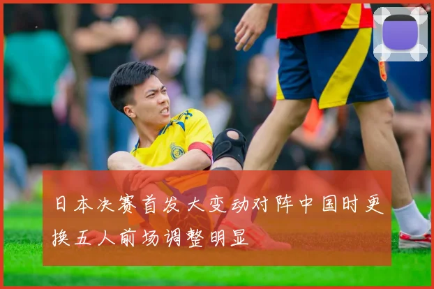 日本决赛首发大变动对阵中国时更换五人前场调整明显