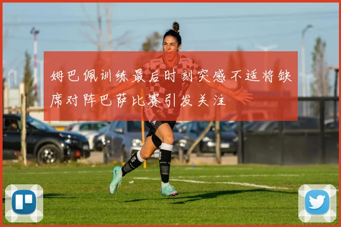 姆巴佩训练最后时刻突感不适将缺席对阵巴萨比赛引发关注