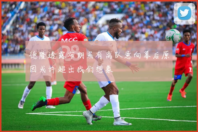 德隆透露布朗或有离队意向幕后原因或许超出我们想象