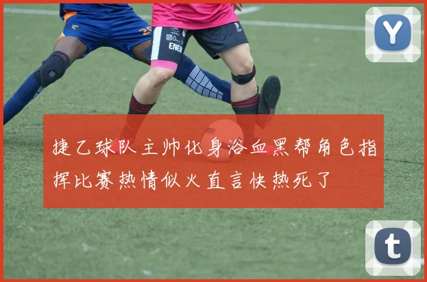 捷乙球队主帅化身浴血黑帮角色指挥比赛热情似火直言快热死了