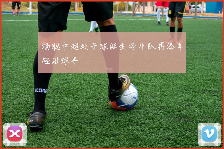 杨聪中超处子球诞生海牛队再添年轻进球手