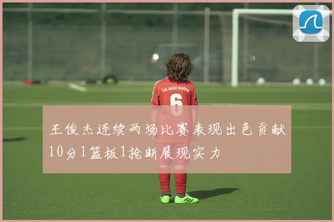 王俊杰连续两场比赛表现出色贡献10分1篮板1抢断展现实力