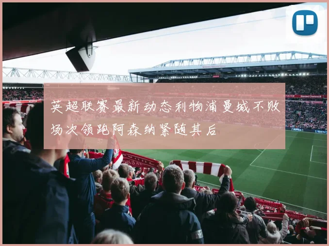 英超联赛最新动态利物浦曼城不败场次领跑阿森纳紧随其后