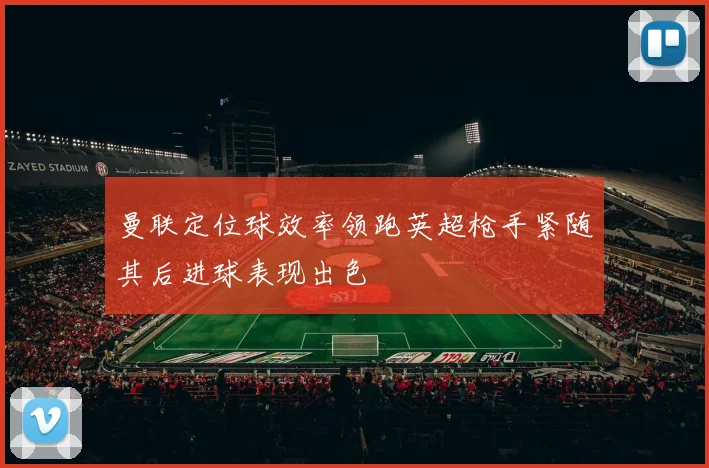 曼联定位球效率领跑英超枪手紧随其后进球表现出色