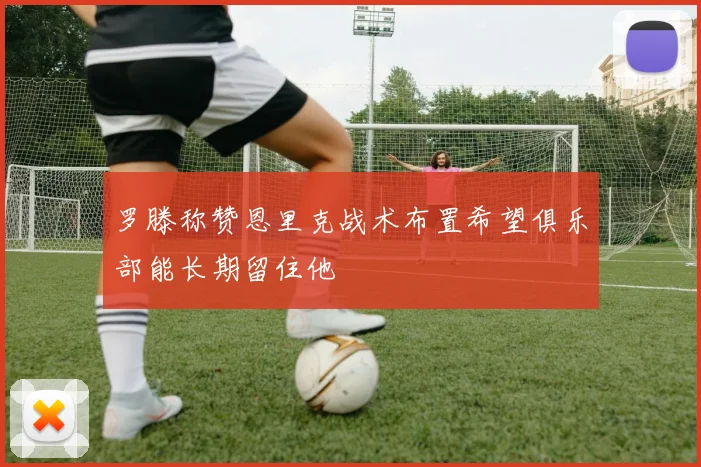 罗滕称赞恩里克战术布置希望俱乐部能长期留住他