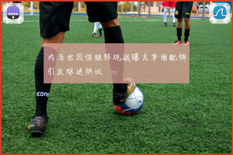 内马尔因伤缺阵观战曝光华丽配饰引发球迷热议