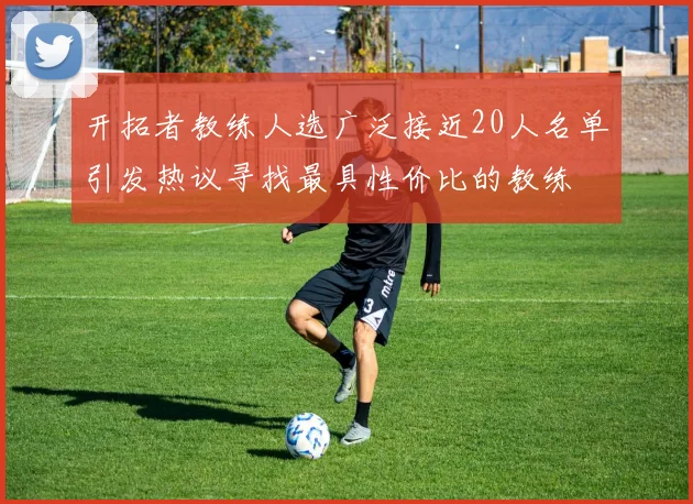 开拓者教练人选广泛接近20人名单引发热议寻找最具性价比的教练