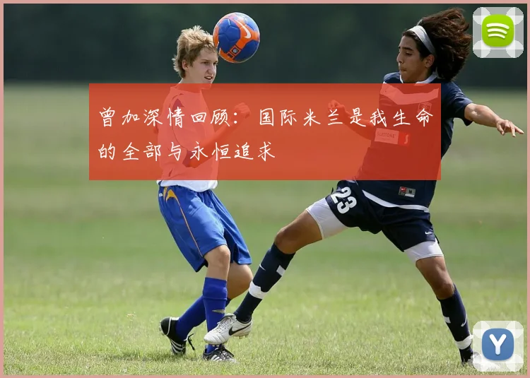 曾加深情回顾：国际米兰是我生命的全部与永恒追求