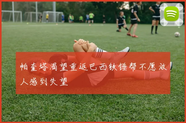 帕奎塔渴望重返巴西铁锤帮不愿放人感到失望