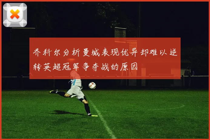 乔科尔分析曼城表现优异却难以逆转英超冠军争夺战的原因