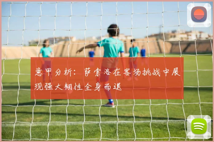 意甲分析：萨索洛在客场挑战中展现强大韧性全身而退