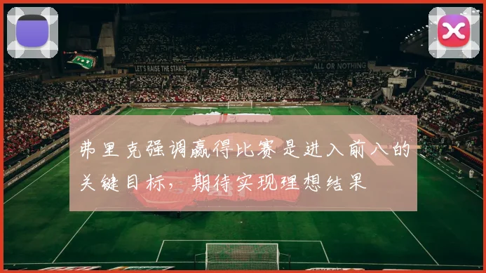 弗里克强调赢得比赛是进入前八的关键目标，期待实现理想结果
