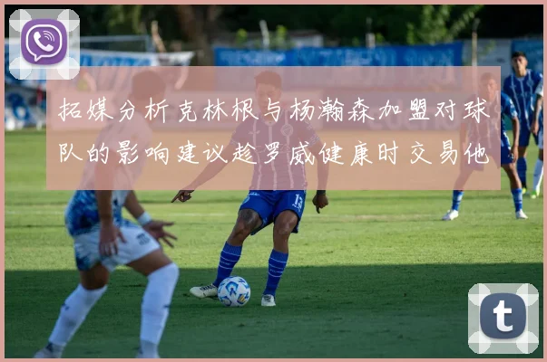 拓媒分析克林根与杨瀚森加盟对球队的影响建议趁罗威健康时交易他